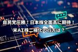 今週のマーケット：自民圧勝、日本株全面高に期待！米AI株二極化の行方は？