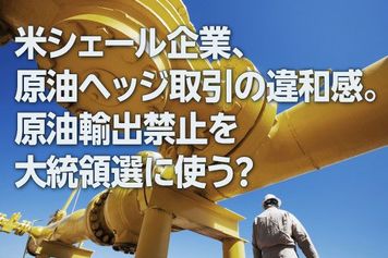 米シェール企業、原油ヘッジ取引の違和感。原油輸出禁止を大統領選に使う?(西 勇太郎)
