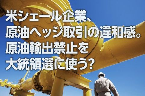 米シェール企業、原油ヘッジ取引の違和感。原油輸出禁止を大統領選に使う？（西 勇太郎）