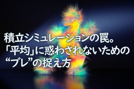 積み立てシミュレーションのわな。「平均」に惑わされないための「ブレ」の捉え方