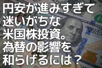 円安が進みすぎて迷いがちな米国株投資。為替の影響を和らげるには？