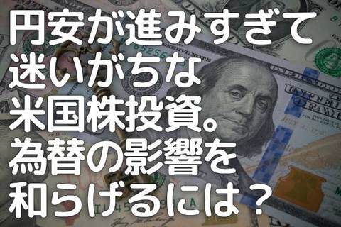 円安が進みすぎて迷いがちな米国株投資。為替の影響を和らげるには？
