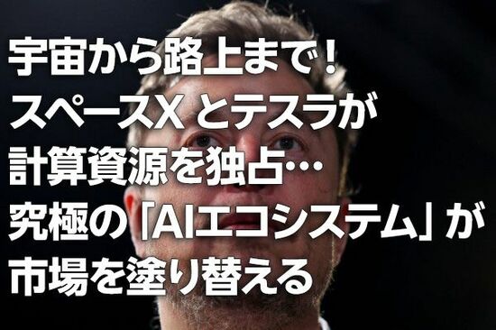 宇宙から路上まで！スペースXとテスラが計算資源を独占…究極の「AIエコシステム」が市場を塗り替える（茂木春輝）