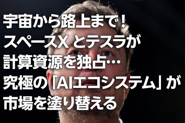 宇宙から路上まで！スペースXとテスラが計算資源を独占…究極の「AIエコシステム」が市場を塗り替える（茂木春輝）