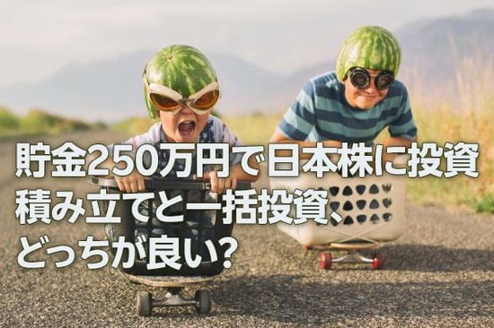貯金250万円で日本株に投資。積み立てと一括投資、どっちが良い？（窪田真之）
