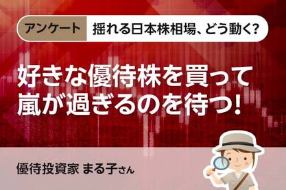 揺れる日本株相場、どう動く？【アンケート・まる子さん】好きな優待株を買って、嵐が過ぎるのを待つ！