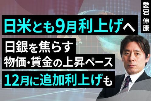 ［動画］日米とも9月利上げへ、日銀を焦らす物価・賃金の上昇ペース、12月に追加利上げも