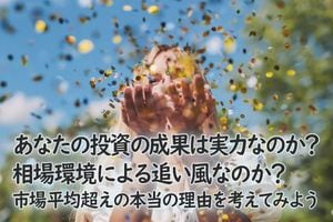 あなたの投資の成果は実力なのか？相場環境による追い風なのか？市場平均超えの本当の理由を考えてみよう