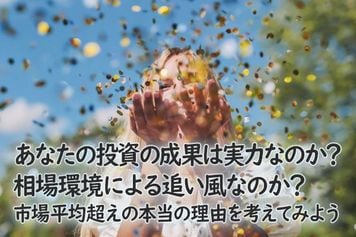 あなたの投資の成果は実力なのか?相場環境による追い風なのか?市場平均超えの本当の理由を考えてみよう