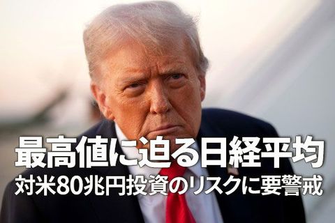 リスクだらけの対米80兆円投資、日経平均は最高値を超えられるか？（窪田真之）