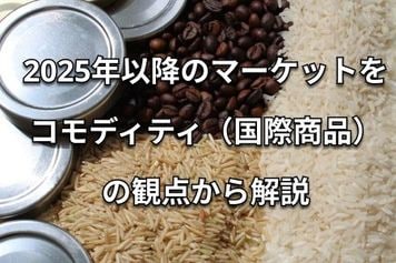 2025年以降のマーケットをコモディティ（国際商品）の観点から解説