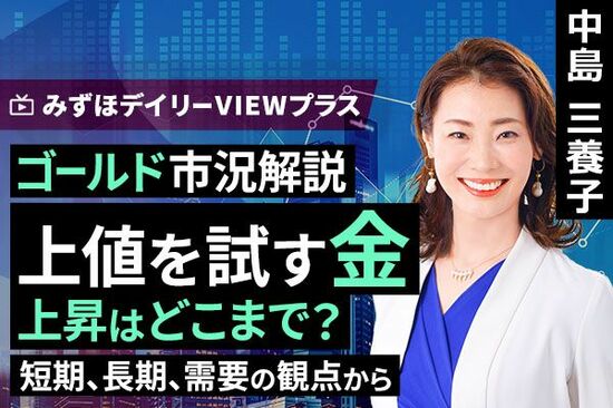 ［動画で解説］みずほ証券コラボ┃【ゴールド市況解説：上値を試す金、上昇はどこまで？～短期、長期、実需の観点から～】みずほデイリーVIEWプラス 中島三養子