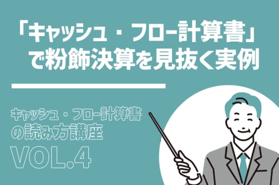 本当にあった怖い実例：企業の粉飾決算を見抜く：キャッシュ・フロー読み方講座Vol.4（最終回）