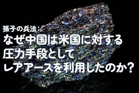 孫子の兵法：なぜ中国は米国に対する圧力手段としてレアアースを利用したのか？