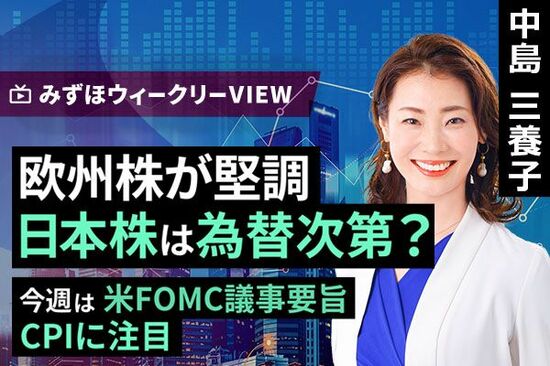 ［動画で解説］みずほ証券コラボ┃2月17日【欧州株が堅調、日本株は為替次第？～今週は米FOMC議事要旨、CPIに注目～】みずほウィークリーVIEW 中島三養子