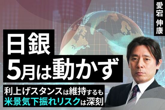 ［動画で解説］日銀、5月は動かず～利上げスタンスは維持するも米景気下振れリスクは深刻～