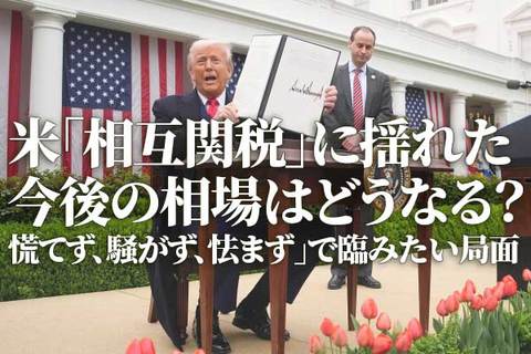 米「相互関税」に揺れた今後の相場はどうなる？～慌てず、騒がず、怯まず」で臨みたい局面～