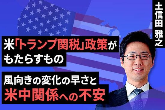 ［動画で解説］米「トランプ関税」政策がもたらすもの～風向きの変化の早さと米中関係への不安～
