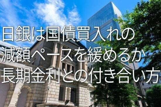 日銀は国債買い入れの減額ペースを緩めるか～長期金利との付き合い方（愛宕伸康）