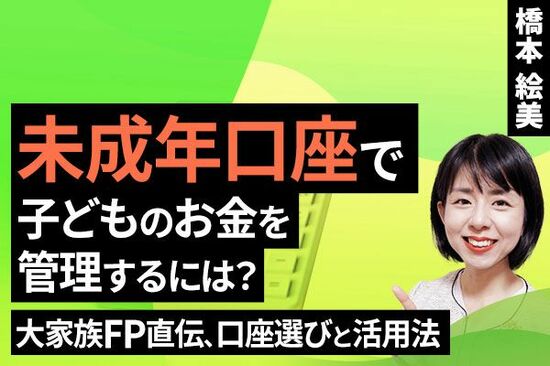 ［動画で解説］未成年口座で子どものお金を管理するには？大家族FP直伝、口座選びと活用法