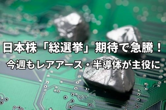 今週のマーケット：日本株「総選挙」期待で急騰！レアアース、半導体メモリ株が引き続きけん引役に