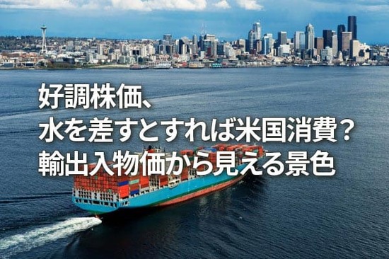 日本株好調、米消費が水を差す？意外な輸出入物価の日米リンクが暗示（愛宕伸康）