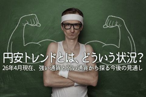 円安トレンドとは、どういう状況？　26年4月現在、強い通貨と弱い通貨から探る今後の見通し