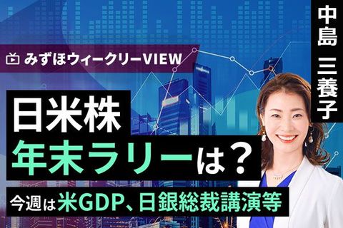 ［動画］みずほ証券コラボ┃12月22日【日米株、年末ラリーは？～今週は米GDP、日銀総裁講演等～】みずほウィークリーVIEW 中島三養子