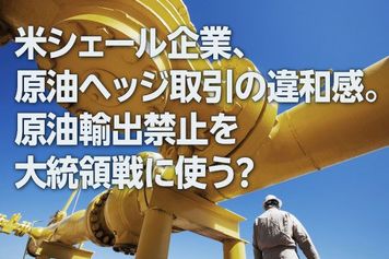 米シェール企業、原油ヘッジ取引の違和感。原油輸出禁止を大統領選に使う？（西 勇太郎）